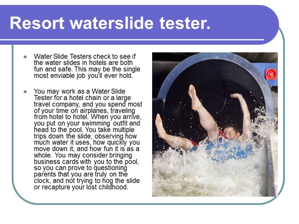 Resort waterslide tester. Water Slide Testers check to see if the water slides in